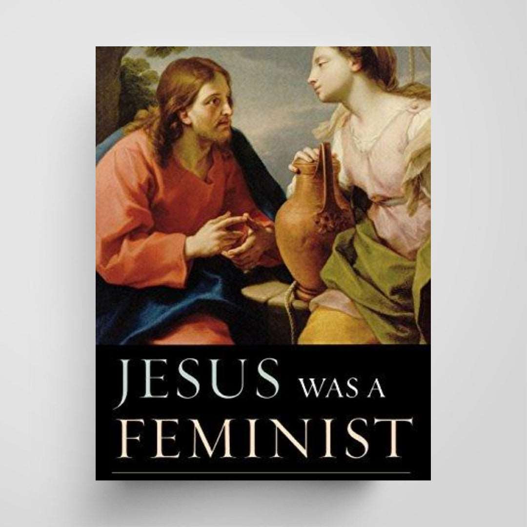 Jesus Was a Feminist: What the Gospels Reveal about His Revolutionary Perspective